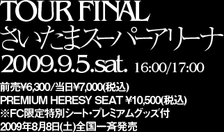 TOUR FINAL@܃X[p[A[i@2009.9.5.sat. 16:00/17:00@O6,300/7,000(ō)@PREMIUM HERESY SEAT 10,500(ō)FCʃV[gEv~AObYt@2009N88(y)SĔ