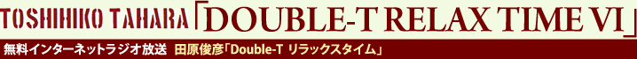 TOSHIHIKO TAHARA「Double-T Relax Time Ⅴ」無料インターネットラジオ放送　田原俊彦「Double-T リラックスタイム」